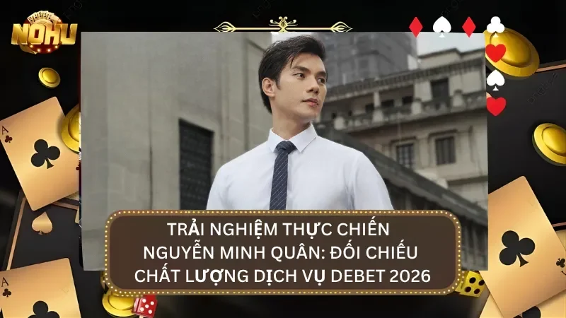 Trải nghiệm thực chiến của Nguyễn Minh Quân khi tham gia vào nhà cái Debet